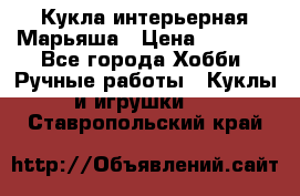 Кукла интерьерная Марьяша › Цена ­ 6 000 - Все города Хобби. Ручные работы » Куклы и игрушки   . Ставропольский край